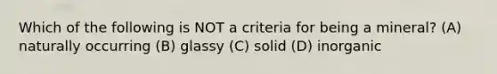 Which of the following is NOT a criteria for being a mineral? (A) naturally occurring (B) glassy (C) solid (D) inorganic