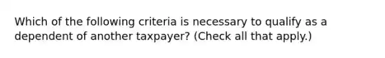 Which of the following criteria is necessary to qualify as a dependent of another taxpayer? (Check all that apply.)