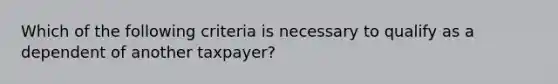 Which of the following criteria is necessary to qualify as a dependent of another taxpayer?