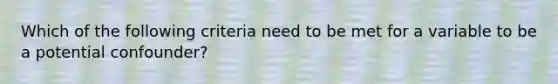 Which of the following criteria need to be met for a variable to be a potential confounder?