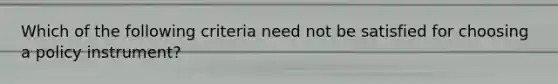 Which of the following criteria need not be satisfied for choosing a policy​ instrument?