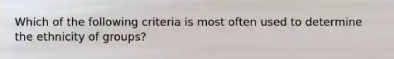 Which of the following criteria is most often used to determine the ethnicity of groups?