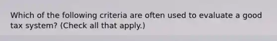 Which of the following criteria are often used to evaluate a good tax system? (Check all that apply.)