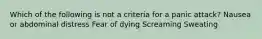 Which of the following is not a criteria for a panic attack? Nausea or abdominal distress Fear of dying Screaming Sweating