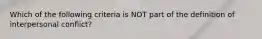 Which of the following criteria is NOT part of the definition of interpersonal conflict?