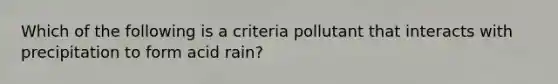 Which of the following is a criteria pollutant that interacts with precipitation to form acid rain?