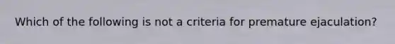 Which of the following is not a criteria for premature ejaculation?