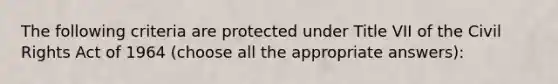 The following criteria are protected under Title VII of the Civil Rights Act of 1964 (choose all the appropriate answers):