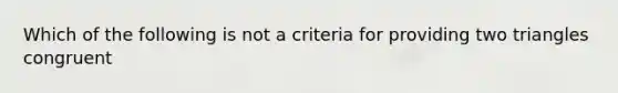 Which of the following is not a criteria for providing two triangles congruent