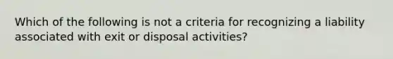 Which of the following is not a criteria for recognizing a liability associated with exit or disposal activities?