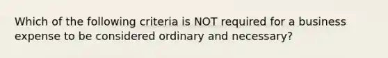 Which of the following criteria is NOT required for a business expense to be considered ordinary and necessary?