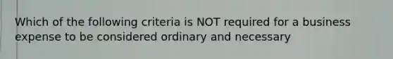 Which of the following criteria is NOT required for a business expense to be considered ordinary and necessary