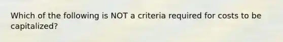 Which of the following is NOT a criteria required for costs to be capitalized?