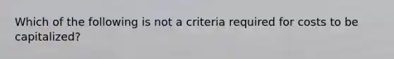 Which of the following is not a criteria required for costs to be capitalized?