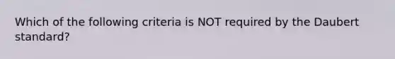 Which of the following criteria is NOT required by the Daubert standard?