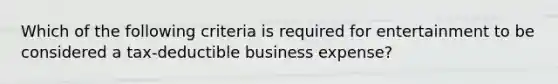 Which of the following criteria is required for entertainment to be considered a tax-deductible business expense?