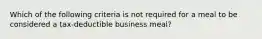 Which of the following criteria is not required for a meal to be considered a tax-deductible business meal?