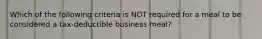 Which of the following criteria is NOT required for a meal to be considered a tax-deductible business meal?