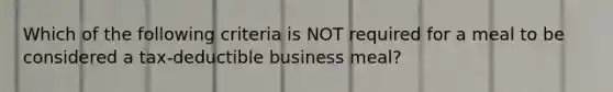 Which of the following criteria is NOT required for a meal to be considered a tax-deductible business meal?