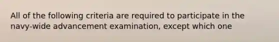 All of the following criteria are required to participate in the navy-wide advancement examination, except which one