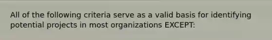 All of the following criteria serve as a valid basis for identifying potential projects in most organizations EXCEPT: