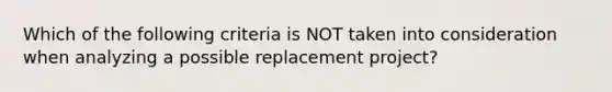 Which of the following criteria is NOT taken into consideration when analyzing a possible replacement project?