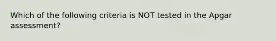 Which of the following criteria is NOT tested in the Apgar assessment?