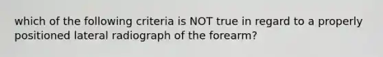 which of the following criteria is NOT true in regard to a properly positioned lateral radiograph of the forearm?