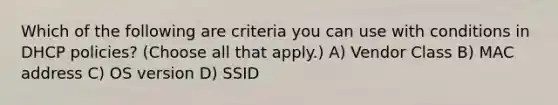 Which of the following are criteria you can use with conditions in DHCP policies? (Choose all that apply.) A) Vendor Class B) MAC address C) OS version D) SSID