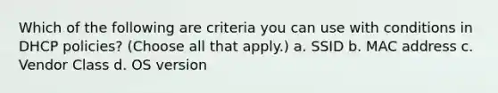 Which of the following are criteria you can use with conditions in DHCP policies? (Choose all that apply.) a. SSID b. MAC address c. Vendor Class d. OS version