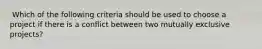 ​ Which of the following criteria should be used to choose a project if there is a conflict between two mutually exclusive projects?