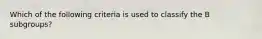 Which of the following criteria is used to classify the B subgroups?