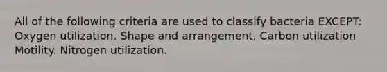 All of the following criteria are used to classify bacteria EXCEPT: Oxygen utilization. Shape and arrangement. Carbon utilization Motility. Nitrogen utilization.