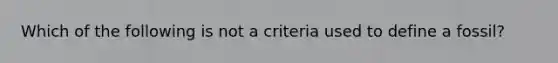 Which of the following is not a criteria used to define a fossil?