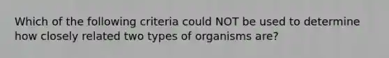 Which of the following criteria could NOT be used to determine how closely related two types of organisms are?