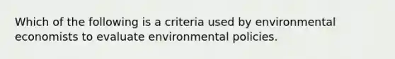 Which of the following is a criteria used by environmental economists to evaluate environmental policies.