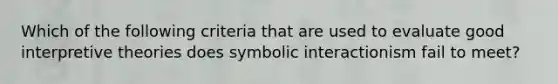 Which of the following criteria that are used to evaluate good interpretive theories does symbolic interactionism fail to meet?