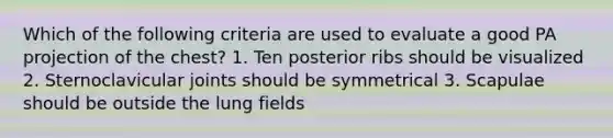 Which of the following criteria are used to evaluate a good PA projection of the chest? 1. Ten posterior ribs should be visualized 2. Sternoclavicular joints should be symmetrical 3. Scapulae should be outside the lung fields