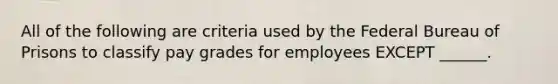 All of the following are criteria used by the Federal Bureau of Prisons to classify pay grades for employees EXCEPT ______.