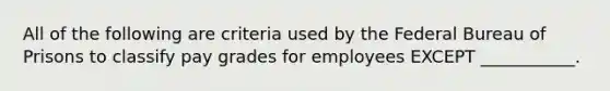 All of the following are criteria used by the Federal Bureau of Prisons to classify pay grades for employees EXCEPT ___________.