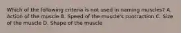 Which of the following criteria is not used in naming muscles? A. Action of the muscle B. Speed of the muscle's contraction C. Size of the muscle D. Shape of the muscle