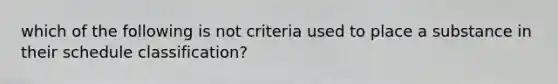 which of the following is not criteria used to place a substance in their schedule classification?