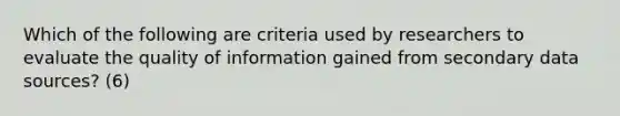 Which of the following are criteria used by researchers to evaluate the quality of information gained from secondary data sources? (6)