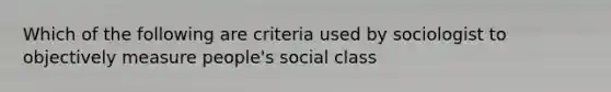 Which of the following are criteria used by sociologist to objectively measure people's social class