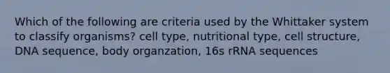 Which of the following are criteria used by the Whittaker system to classify organisms? cell type, nutritional type, cell structure, DNA sequence, body organzation, 16s rRNA sequences