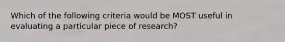 Which of the following criteria would be MOST useful in evaluating a particular piece of research?