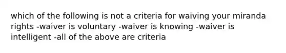 which of the following is not a criteria for waiving your miranda rights -waiver is voluntary -waiver is knowing -waiver is intelligent -all of the above are criteria