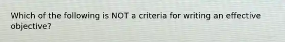 Which of the following is NOT a criteria for writing an effective objective?