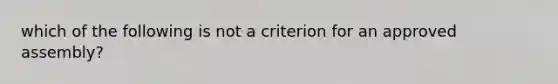 which of the following is not a criterion for an approved assembly?