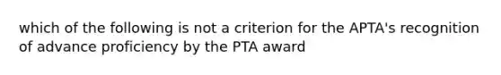 which of the following is not a criterion for the APTA's recognition of advance proficiency by the PTA award